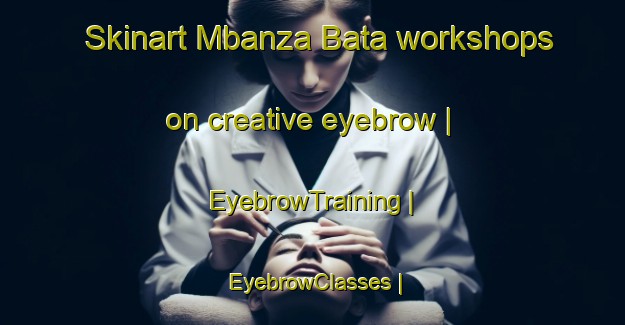 Skinart Mbanza Bata workshops on creative eyebrow | EyebrowTraining | EyebrowClasses | SkinartTraining-the Democratic Republic of the Congo
